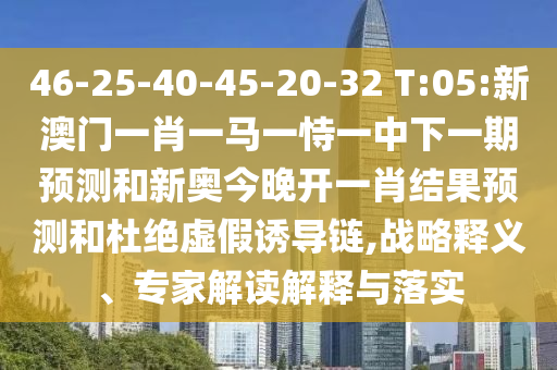 46-25-40-45-20-32 T:05:新澳門(mén)一肖一馬一恃一中下一期預(yù)測(cè)和新奧今晚開(kāi)一肖結(jié)果預(yù)測(cè)和杜絕虛假誘導(dǎo)鏈,戰(zhàn)略釋義、專(zhuān)家解讀解釋與落實(shí)