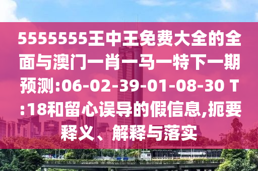 5555555王中王免費(fèi)大全的全面與澳門一肖一馬一特下一期預(yù)測(cè):06-02-39-01-08-30 T:18和留心誤導(dǎo)的假信息,扼要釋義、解釋與落實(shí)