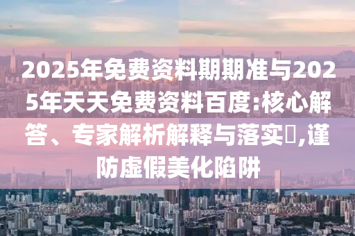 2025年免費資料期期準與2025年天天免費資料百度:核心解答、專家解析解釋與落實?,謹防虛假美化陷阱