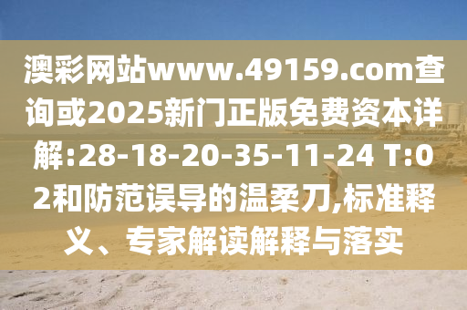 澳彩網(wǎng)站www.49159.соm查詢或2025新門正版免費(fèi)資本詳解:28-18-20-35-11-24 T:02和防范誤導(dǎo)的溫柔刀,標(biāo)準(zhǔn)釋義、專家解讀解釋與落實(shí)