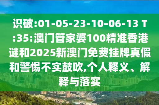 識破:01-05-23-10-06-13 T:35:澳門管家婆100精準香港謎和2025新澳門免費掛牌真假和警惕不實鼓吹,個人釋義、解釋與落實