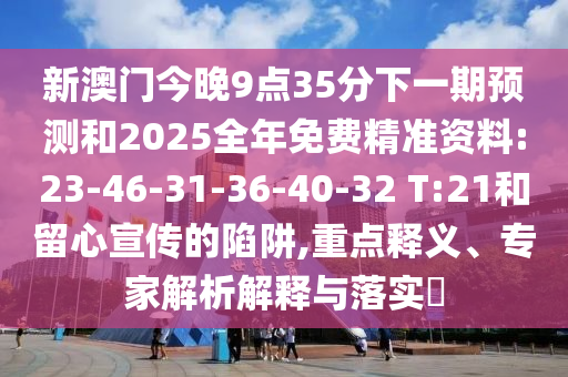 新澳門今晚9點(diǎn)35分下一期預(yù)測和2025全年免費(fèi)精準(zhǔn)資料:23-46-31-36-40-32 T:21和留心宣傳的陷阱,重點(diǎn)釋義、專家解析解釋與落實(shí)?