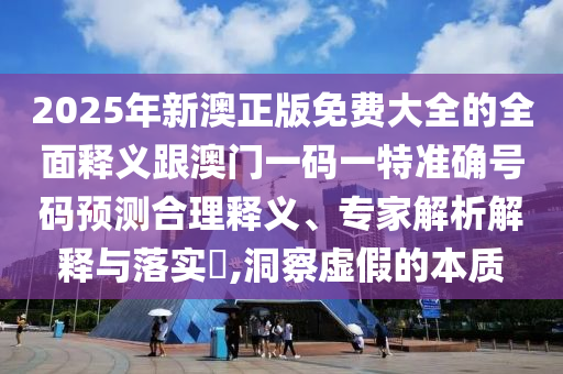 2025年新澳正版免費大全的全面釋義跟澳門一碼一特準確號碼預測合理釋義、專家解析解釋與落實?,洞察虛假的本質(zhì)