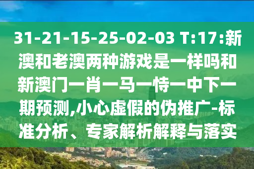 31-21-15-25-02-03 T:17:新澳和老澳兩種游戲是一樣嗎和新澳門一肖一馬一恃一中下一期預(yù)測(cè),小心虛假的偽推廣-標(biāo)準(zhǔn)分析、專家解析解釋與落實(shí)