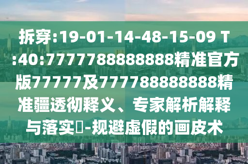 拆穿:19-01-14-48-15-09 T:40:7777788888888精準(zhǔn)官方版77777及777788888888精準(zhǔn)疆透徹釋義、專家解析解釋與落實(shí)?-規(guī)避虛假的畫皮術(shù)