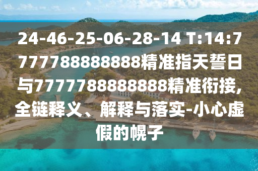 24-46-25-06-28-14 T:14:7777788888888精準(zhǔn)指天誓日與7777788888888精準(zhǔn)銜接,全鏈釋義、解釋與落實(shí)-小心虛假的幌子