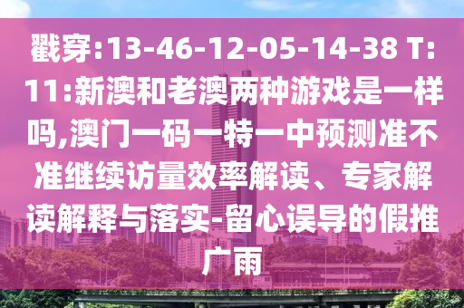 戳穿:13-46-12-05-14-38 T:11:新澳和老澳兩種游戲是一樣嗎,澳門一碼一特一中預(yù)測準不準繼續(xù)訪量效率解讀、專家解讀解釋與落實-留心誤導(dǎo)的假推廣雨