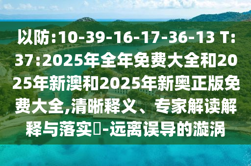 以防:10-39-16-17-36-13 T:37:2025年全年免費大全和2025年新澳和2025年新奧正版免費大全,清晰釋義、專家解讀解釋與落實?-遠離誤導的漩渦