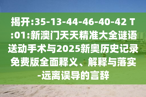 揭開:35-13-44-46-40-42 T:01:新澳門天天精準(zhǔn)大全謎語送動(dòng)手術(shù)與2025新奧歷史記錄免費(fèi)版全面釋義、解釋與落實(shí)-遠(yuǎn)離誤導(dǎo)的言辭