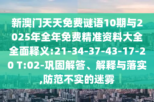 新澳門天天免費(fèi)謎語10期與2025年全年免費(fèi)精準(zhǔn)資料大全全面釋義:21-34-37-43-17-20 T:02-鞏固解答、解釋與落實(shí),防范不實(shí)的迷霧