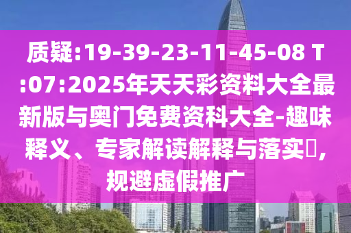 質(zhì)疑:19-39-23-11-45-08 T:07:2025年天天彩資料大全最新版與奧門免費資科大全-趣味釋義、專家解讀解釋與落實?,規(guī)避虛假推廣