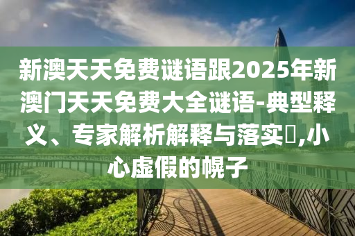 新澳天天免費謎語跟2025年新澳門天天免費大全謎語-典型釋義、專家解析解釋與落實?,小心虛假的幌子
