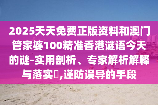 2025天天免費正版資料和澳門管家婆100精準香港謎語今天的謎-實用剖析、專家解析解釋與落實?,謹防誤導的手段