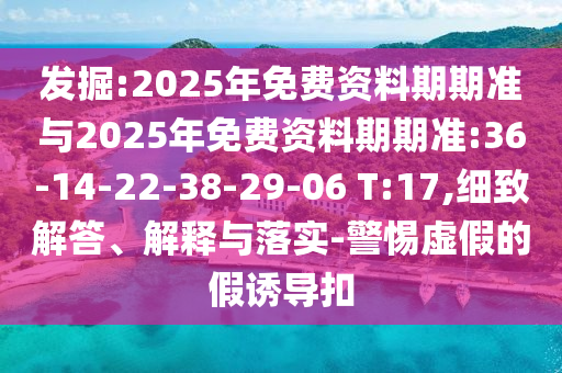發(fā)掘:2025年免費(fèi)資料期期準(zhǔn)與2025年免費(fèi)資料期期準(zhǔn):36-14-22-38-29-06 T:17,細(xì)致解答、解釋與落實(shí)-警惕虛假的假誘導(dǎo)扣