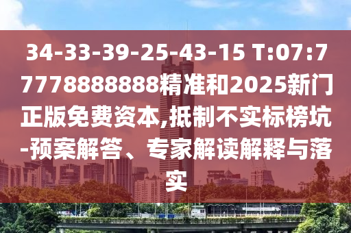 34-33-39-25-43-15 T:07:77778888888精準和2025新門正版免費資本,抵制不實標榜坑-預案解答、專家解讀解釋與落實