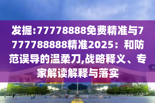 發(fā)掘:77778888免費(fèi)精準(zhǔn)與7777788888精準(zhǔn)2025：和防范誤導(dǎo)的溫柔刀,戰(zhàn)略釋義、專(zhuān)家解讀解釋與落實(shí)