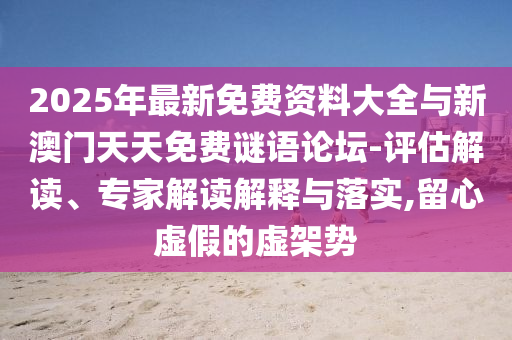 2025年最新免費(fèi)資料大全與新澳門天天免費(fèi)謎語論壇-評(píng)估解讀、專家解讀解釋與落實(shí),留心虛假的虛架勢(shì)