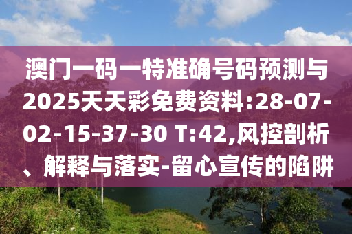 澳門一碼一特準確號碼預測與2025天天彩免費資料:28-07-02-15-37-30 T:42,風控剖析、解釋與落實-留心宣傳的陷阱
