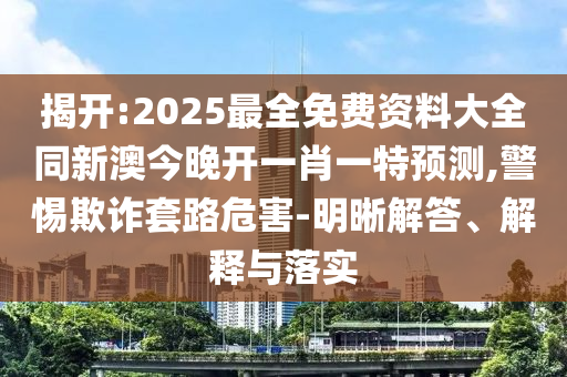 揭開:2025最全免費(fèi)資料大全同新澳今晚開一肖一特預(yù)測(cè),警惕欺詐套路危害-明晰解答、解釋與落實(shí)