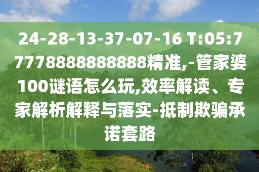 24-28-13-37-07-16 T:05:77778888888888精準(zhǔn),-管家婆100謎語怎么玩,效率解讀、專家解析解釋與落實(shí)-抵制欺騙承諾套路