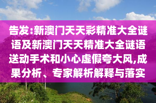 告發(fā):新澳門(mén)天天彩精準(zhǔn)大全謎語(yǔ)及新澳門(mén)天天精準(zhǔn)大全謎語(yǔ)送動(dòng)手術(shù)和小心虛假夸大風(fēng),成果分析、專(zhuān)家解析解釋與落實(shí)
