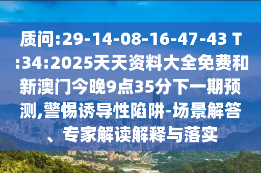 質(zhì)問:29-14-08-16-47-43 T:34:2025天天資料大全免費和新澳門今晚9點35分下一期預(yù)測,警惕誘導(dǎo)性陷阱-場景解答、專家解讀解釋與落實