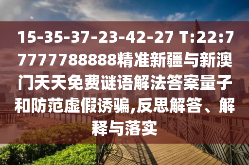 15-35-37-23-42-27 T:22:77777788888精準(zhǔn)新疆與新澳門天天免費謎語解法答案量子和防范虛假誘騙,反思解答、解釋與落實