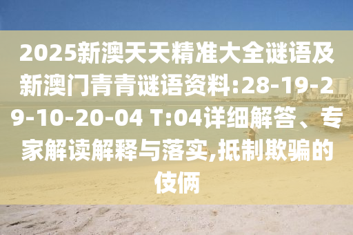 2025新澳天天精準大全謎語及新澳門青青謎語資料:28-19-29-10-20-04 T:04詳細解答、專家解讀解釋與落實,抵制欺騙的伎倆