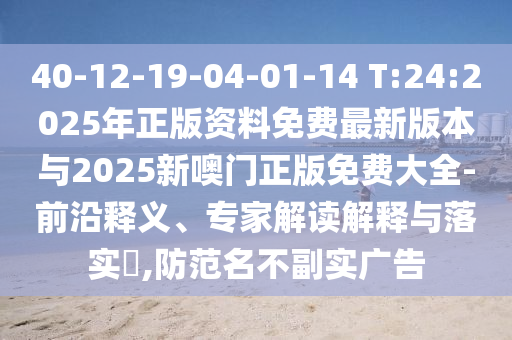 40-12-19-04-01-14 T:24:2025年正版資料免費最新版本與2025新噢門正版免費大全-前沿釋義、專家解讀解釋與落實?,防范名不副實廣告