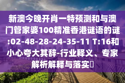 新澳今晚開肖一特預(yù)測(cè)和與澳門管家婆100精準(zhǔn)香港謎語的謎:02-48-28-24-35-11 T:16和小心夸大其辭-行業(yè)釋義、專家解析解釋與落實(shí)?