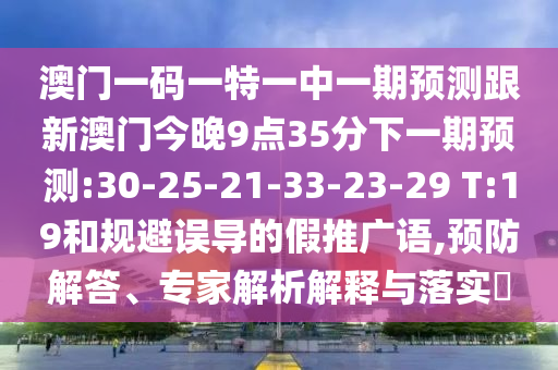 澳門一碼一特一中一期預(yù)測(cè)跟新澳門今晚9點(diǎn)35分下一期預(yù)測(cè):30-25-21-33-23-29 T:19和規(guī)避誤導(dǎo)的假推廣語(yǔ),預(yù)防解答、專家解析解釋與落實(shí)?