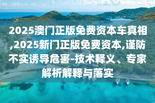 2025澳門正版免費(fèi)資本車真相,2025新門正版免費(fèi)資本,謹(jǐn)防不實(shí)誘導(dǎo)危害-技術(shù)釋義、專家解析解釋與落實(shí)