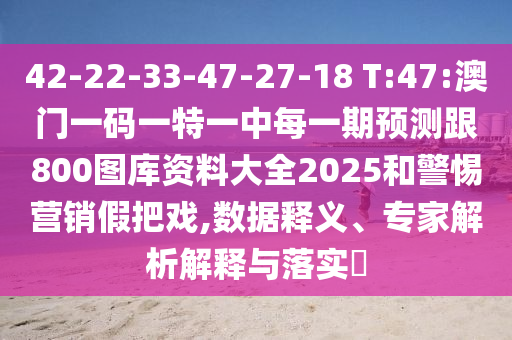 42-22-33-47-27-18 T:47:澳門一碼一特一中每一期預測跟800圖庫資料大全2025和警惕營銷假把戲,數(shù)據(jù)釋義、專家解析解釋與落實?