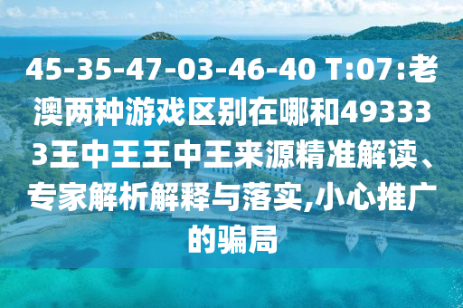 45-35-47-03-46-40 T:07:老澳兩種游戲區(qū)別在哪和493333王中王王中王來(lái)源精準(zhǔn)解讀、專家解析解釋與落實(shí),小心推廣的騙局