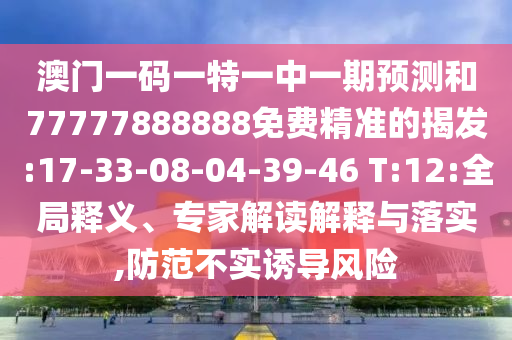 澳門一碼一特一中一期預(yù)測和77777888888免費(fèi)精準(zhǔn)的揭發(fā):17-33-08-04-39-46 T:12:全局釋義、專家解讀解釋與落實(shí),防范不實(shí)誘導(dǎo)風(fēng)險