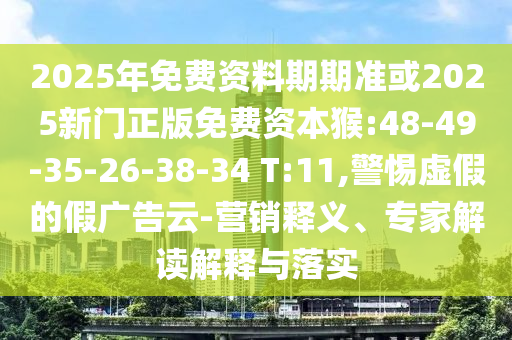 2025年免費資料期期準(zhǔn)或2025新門正版免費資本猴:48-49-35-26-38-34 T:11,警惕虛假的假廣告云-營銷釋義、專家解讀解釋與落實