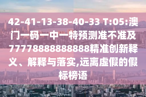 42-41-13-38-40-33 T:05:澳門一碼一中一特預(yù)測準(zhǔn)不準(zhǔn)及77778888888888精準(zhǔn)創(chuàng)新釋義、解釋與落實(shí),遠(yuǎn)離虛假的假標(biāo)榜語