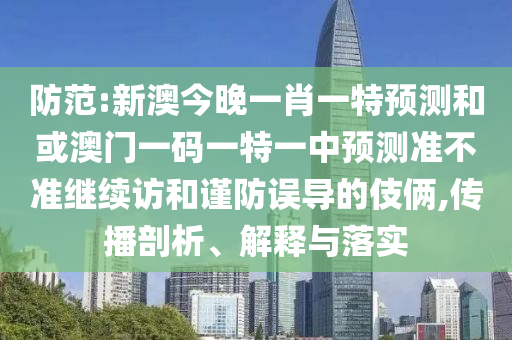 防范:新澳今晚一肖一特預(yù)測(cè)和或澳門一碼一特一中預(yù)測(cè)準(zhǔn)不準(zhǔn)繼續(xù)訪和謹(jǐn)防誤導(dǎo)的伎倆,傳播剖析、解釋與落實(shí)