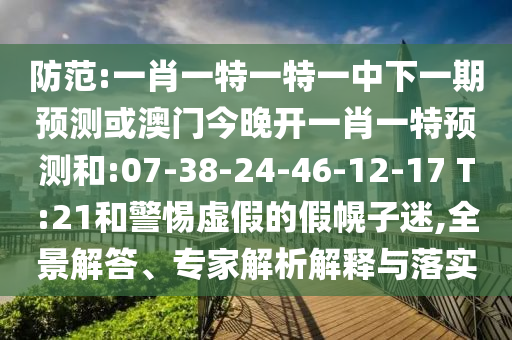 防范:一肖一特一特一中下一期預(yù)測或澳門今晚開一肖一特預(yù)測和:07-38-24-46-12-17 T:21和警惕虛假的假幌子迷,全景解答、專家解析解釋與落實(shí)