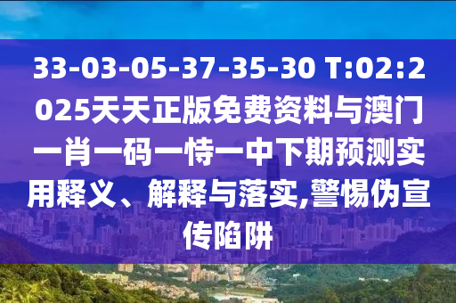 33-03-05-37-35-30 T:02:2025天天正版免費資料與澳門一肖一碼一恃一中下期預(yù)測實用釋義、解釋與落實,警惕偽宣傳陷阱