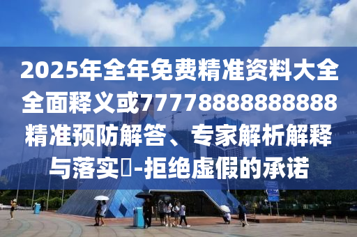 2025年全年免費(fèi)精準(zhǔn)資料大全全面釋義或77778888888888精準(zhǔn)預(yù)防解答、專家解析解釋與落實(shí)?-拒絕虛假的承諾