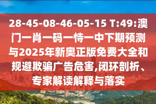 28-45-08-46-05-15 T:49:澳門一肖一碼一恃一中下期預(yù)測(cè)與2025年新奧正版免費(fèi)大全和規(guī)避欺騙廣告危害,閉環(huán)剖析、專家解讀解釋與落實(shí)