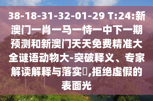 38-18-31-32-01-29 T:24:新澳門一肖一馬一恃一中下一期預(yù)測和新澳門天天免費精準大全謎語動物大-突破釋義、專家解讀解釋與落實?,拒絕虛假的表面光