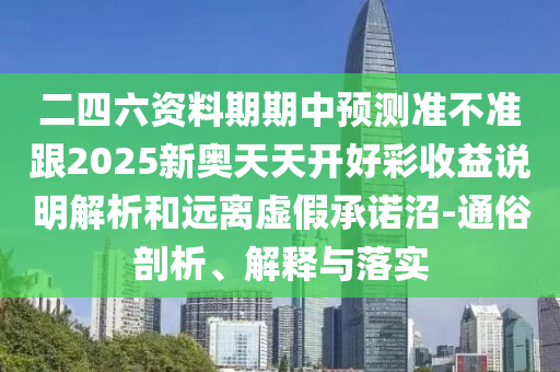 二四六資料期期中預(yù)測(cè)準(zhǔn)不準(zhǔn)跟2025新奧天天開好彩收益說明解析和遠(yuǎn)離虛假承諾沼-通俗剖析、解釋與落實(shí)