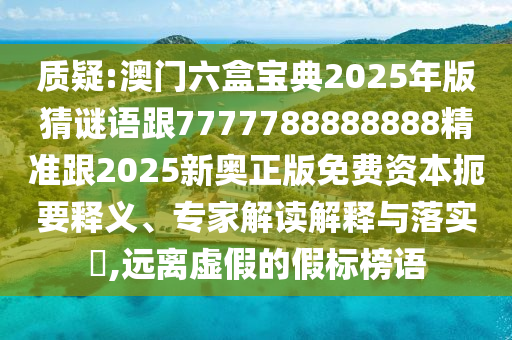 質(zhì)疑:澳門六盒寶典2025年版猜謎語跟7777788888888精準跟2025新奧正版免費資本扼要釋義、專家解讀解釋與落實?,遠離虛假的假標榜語