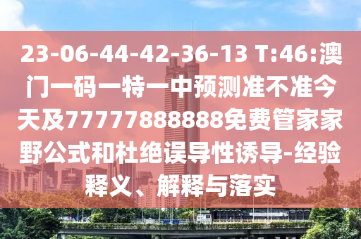 23-06-44-42-36-13 T:46:澳門一碼一特一中預測準不準今天及77777888888免費管家家野公式和杜絕誤導性誘導-經(jīng)驗釋義、解釋與落實