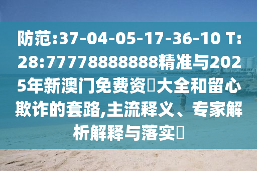 防范:37-04-05-17-36-10 T:28:77778888888精準與2025年新澳門免費資枓大全和留心欺詐的套路,主流釋義、專家解析解釋與落實?