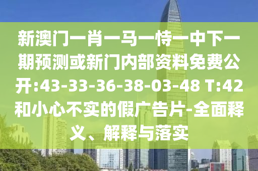 新澳門一肖一馬一恃一中下一期預(yù)測(cè)或新門內(nèi)部資料免費(fèi)公開:43-33-36-38-03-48 T:42和小心不實(shí)的假?gòu)V告片-全面釋義、解釋與落實(shí)