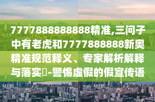 7777888888888精準,三問子中有老虎和7777888888新奧精準規(guī)范釋義、專家解析解釋與落實?-警惕虛假的假宣傳語