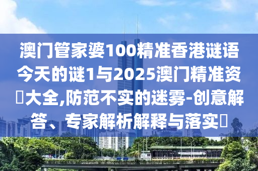 澳門管家婆100精準(zhǔn)香港謎語今天的謎1與2025澳門精準(zhǔn)資枓大全,防范不實(shí)的迷霧-創(chuàng)意解答、專家解析解釋與落實(shí)?